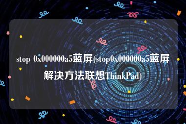 stop 0x000000a5蓝屏(stop0x000000a5蓝屏解决方法联想ThinkPad)