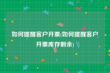 如何提醒客户开票(如何提醒客户开票库存剩余)