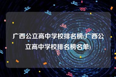 广西公立高中学校排名榜(广西公立高中学校排名榜名单)