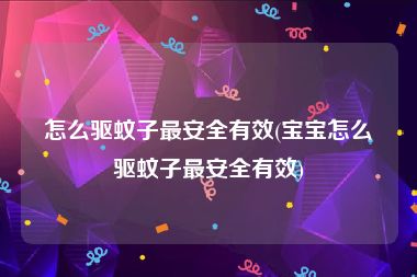 怎么驱蚊子最安全有效(宝宝怎么驱蚊子最安全有效)