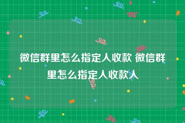 微信群里怎么指定人收款 微信群里怎么指定人收款人
