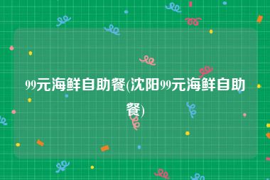 99元海鲜自助餐(沈阳99元海鲜自助餐)