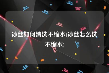 冰丝如何清洗不缩水(冰丝怎么洗不缩水)