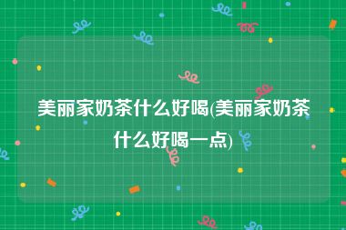 美丽家奶茶什么好喝(美丽家奶茶什么好喝一点)