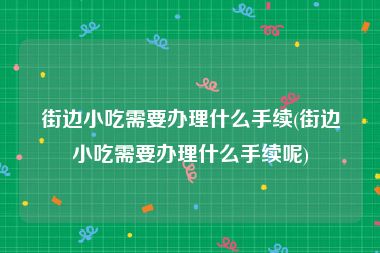 街边小吃需要办理什么手续(街边小吃需要办理什么手续呢)
