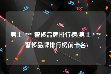 男士 *** 奢侈品牌排行榜(男士 *** 奢侈品牌排行榜前十名)