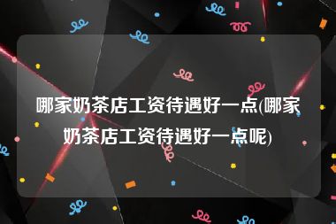 哪家奶茶店工资待遇好一点(哪家奶茶店工资待遇好一点呢)