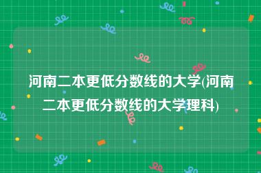 河南二本更低分数线的大学(河南二本更低分数线的大学理科)