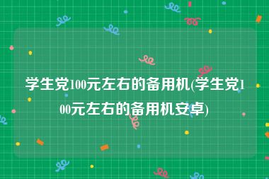 学生党100元左右的备用机(学生党100元左右的备用机安卓)