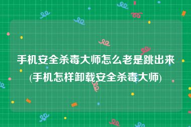 手机安全杀毒大师怎么老是跳出来(手机怎样卸载安全杀毒大师)
