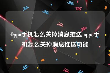 Oppo手机怎么关掉消息推送 oppo手机怎么关掉消息推送功能