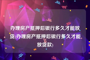 办理房产抵押后银行多久才能放贷(办理房产抵押后银行多久才能放贷款)