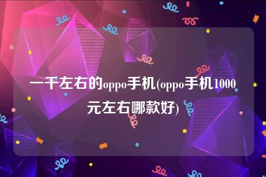 一千左右的oppo手机(oppo手机1000元左右哪款好)