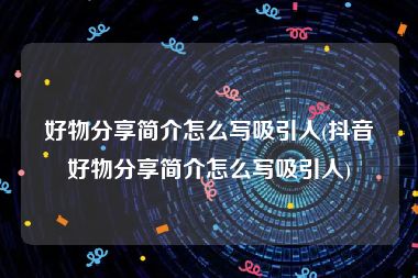 好物分享简介怎么写吸引人(抖音好物分享简介怎么写吸引人)