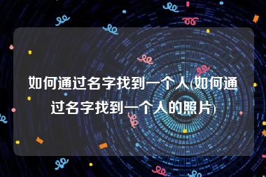如何通过名字找到一个人(如何通过名字找到一个人的照片)