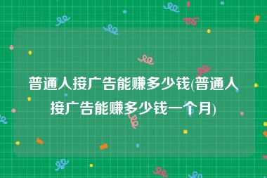 普通人接广告能赚多少钱(普通人接广告能赚多少钱一个月)
