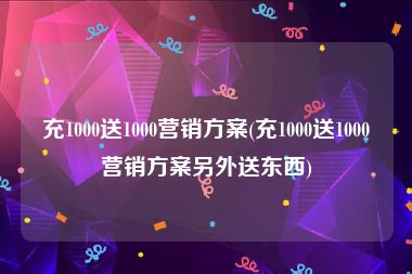 充1000送1000营销方案(充1000送1000营销方案另外送东西)