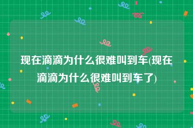 现在滴滴为什么很难叫到车(现在滴滴为什么很难叫到车了)