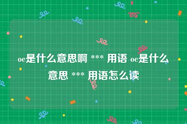 oe是什么意思啊 *** 用语 oe是什么意思 *** 用语怎么读