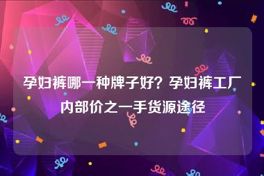 孕妇裤哪一种牌子好？孕妇裤工厂内部价之一手货源途径