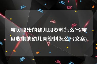 宝贝收集的幼儿园资料怎么写(宝贝收集的幼儿园资料怎么写文案)