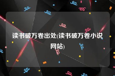 读书破万卷出处(读书破万卷小说网站)
