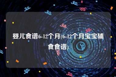 婴儿食谱6-12个月(6-12个月宝宝辅食食谱)