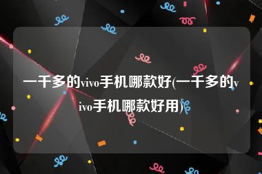 一千多的vivo手机哪款好(一千多的vivo手机哪款好用)