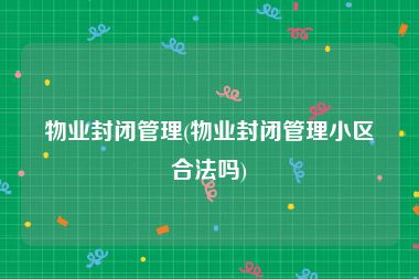物业封闭管理(物业封闭管理小区合法吗)