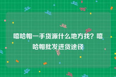 嘻哈帽一手货源什么地方找？嘻哈帽批发进货途径