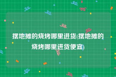 摆地摊的烧烤哪里进货(摆地摊的烧烤哪里进货便宜)