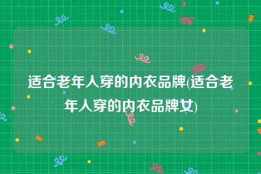 适合老年人穿的内衣品牌(适合老年人穿的内衣品牌女)