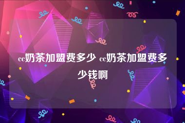 cc奶茶加盟费多少 cc奶茶加盟费多少钱啊