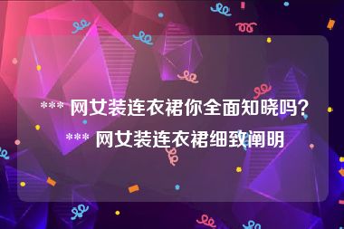  *** 网女装连衣裙你全面知晓吗？ *** 网女装连衣裙细致阐明