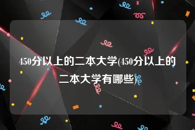 450分以上的二本大学(450分以上的二本大学有哪些)