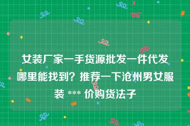 女装厂家一手货源批发一件代发哪里能找到？推荐一下沧州男女服装 *** 价购货法子
