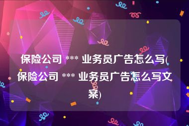 保险公司 *** 业务员广告怎么写(保险公司 *** 业务员广告怎么写文案)