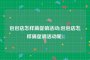 包包店怎样搞促销活动(包包店怎样搞促销活动呢)