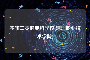 不输二本的专科学校(深圳职业技术学院)