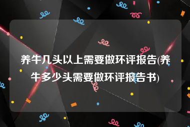 养牛几头以上需要做环评报告(养牛多少头需要做环评报告书)