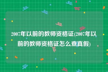 2007年以前的教师资格证(2007年以前的教师资格证怎么查真假)