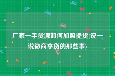 厂家一手货源如何加盟提货(说一说微商拿货的那些事)