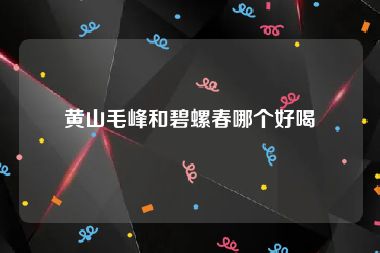 黄山毛峰和碧螺春哪个好喝