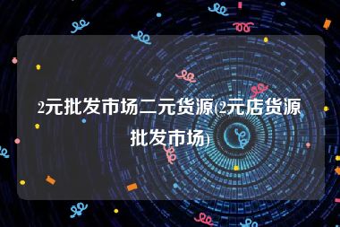2元批发市场二元货源(2元店货源批发市场)