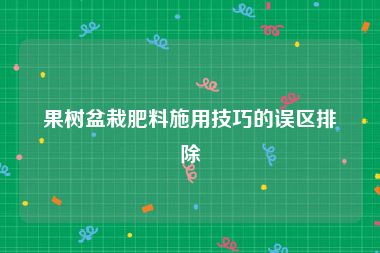 果树盆栽肥料施用技巧的误区排除