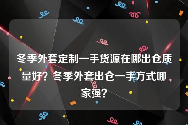 冬季外套定制一手货源在哪出仓质量好？冬季外套出仓一手方式哪家强？