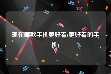 现在哪款手机更好看(更好看的手机)