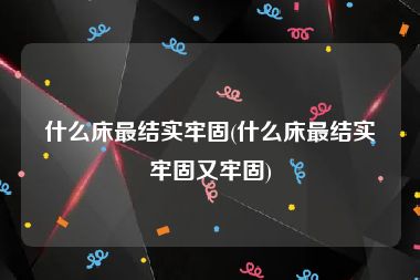 什么床最结实牢固(什么床最结实牢固又牢固)