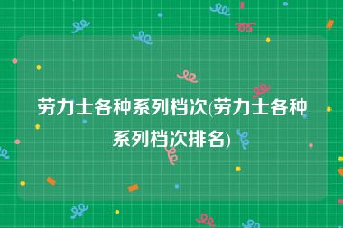 劳力士各种系列档次(劳力士各种系列档次排名)
