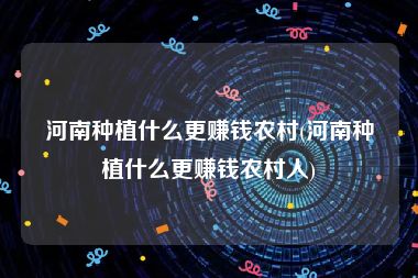 河南种植什么更赚钱农村(河南种植什么更赚钱农村人)